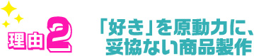 「好き」を原動力に、妥協ない商品製作